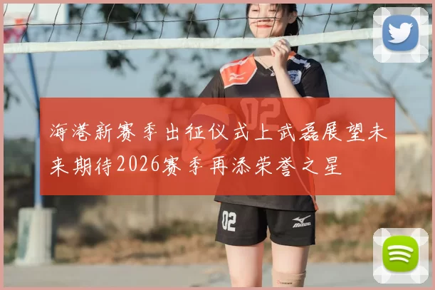 海港新赛季出征仪式上武磊展望未来期待2026赛季再添荣誉之星