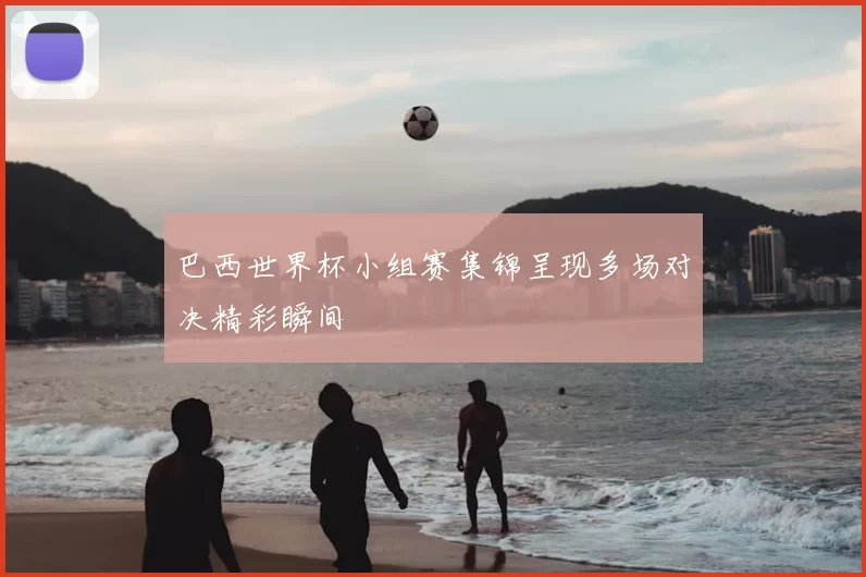巴西世界杯小组赛集锦呈现多场对决精彩瞬间