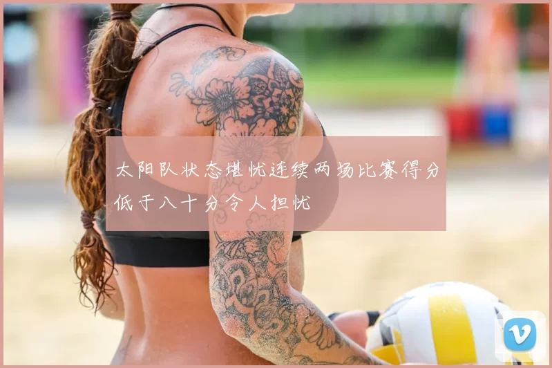 太阳队状态堪忧连续两场比赛得分低于八十分令人担忧