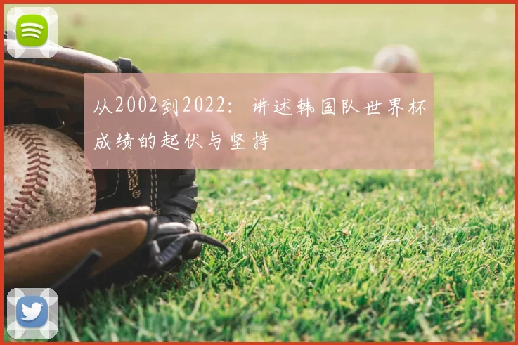 从2002到2022：讲述韩国队世界杯成绩的起伏与坚持