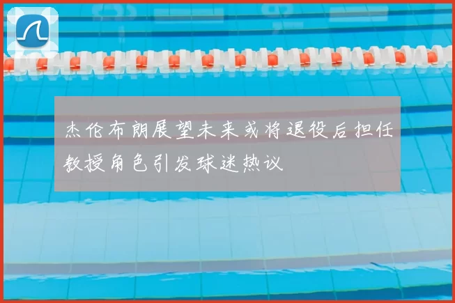 杰伦布朗展望未来或将退役后担任教授角色引发球迷热议