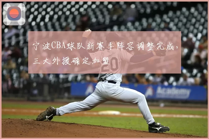 宁波CBA球队新赛季阵容调整完成,三大外援确定加盟