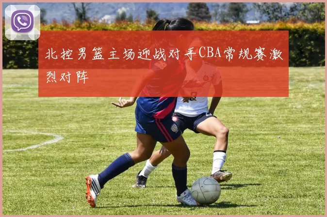 北控男篮主场迎战对手CBA常规赛激烈对阵