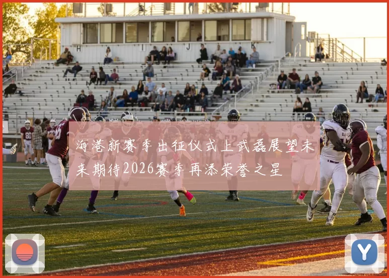 海港新赛季出征仪式上武磊展望未来期待2026赛季再添荣誉之星