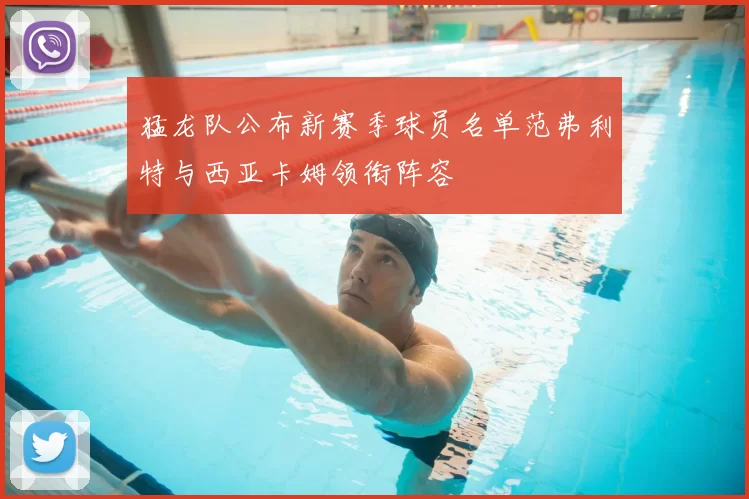 猛龙队公布新赛季球员名单范弗利特与西亚卡姆领衔阵容