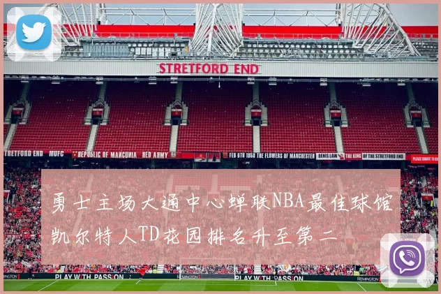 勇士主场大通中心蝉联NBA最佳球馆凯尔特人TD花园排名升至第二