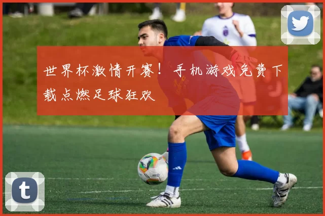 世界杯激情开赛！手机游戏免费下载点燃足球狂欢