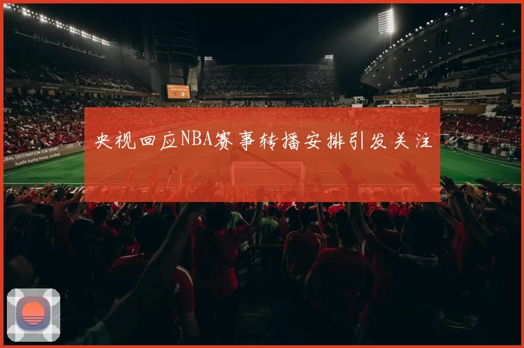 央视回应NBA赛事转播安排引发关注