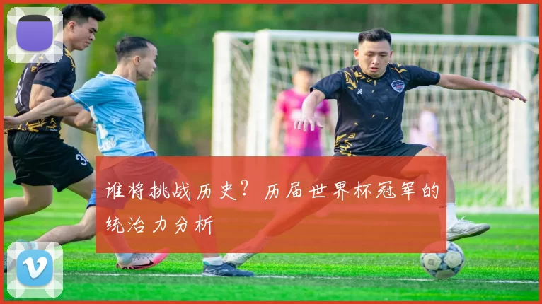 谁将挑战历史?历届世界杯冠军的统治力分析