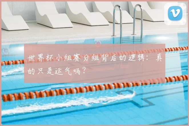 世界杯小组赛分组背后的逻辑:真的只是运气吗?