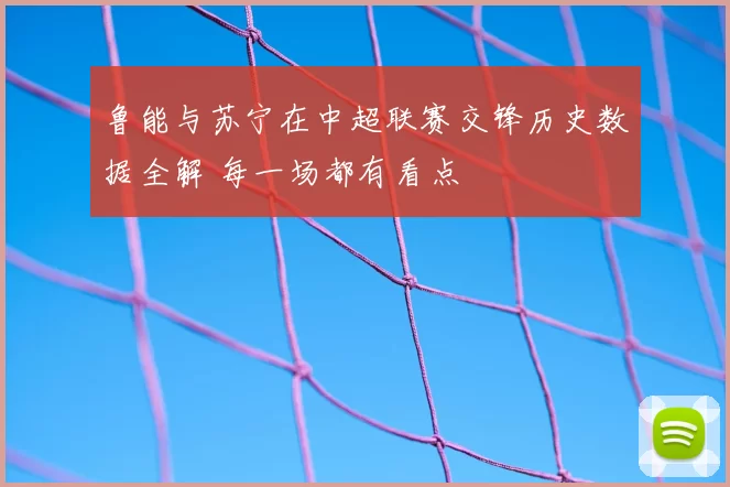 鲁能与苏宁在中超联赛交锋历史数据全解 每一场都有看点