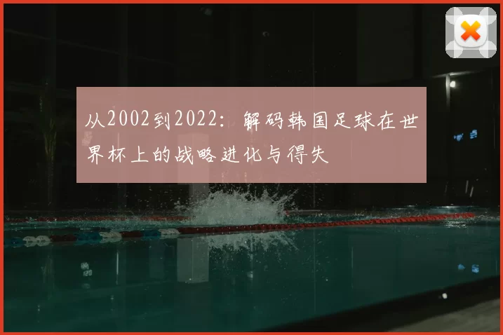 从2002到2022：解码韩国足球在世界杯上的战略进化与得失