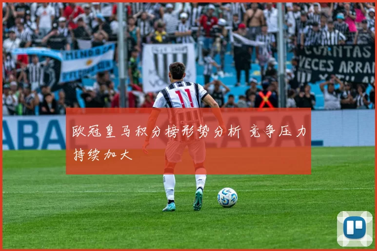 欧冠皇马积分榜形势分析 竞争压力持续加大