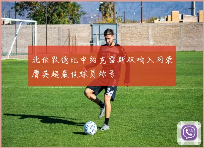 北伦敦德比中约克雷斯双响入网荣膺英超最佳球员称号