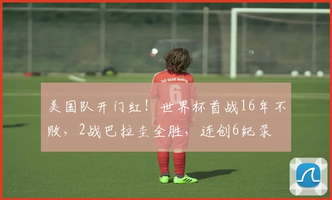 美国队开门红!世界杯首战16年不败,2战巴拉圭全胜,连创6纪录