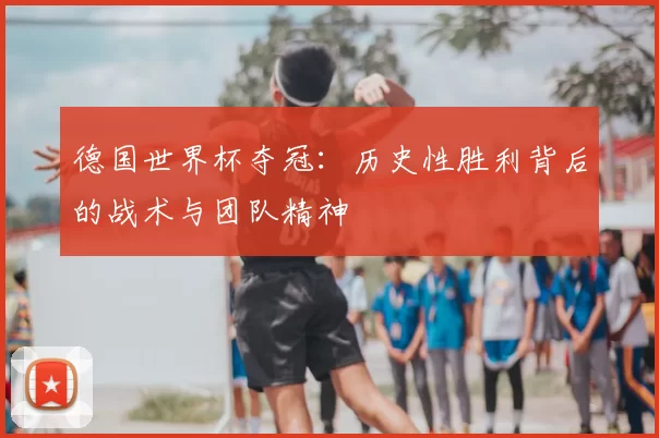 德国世界杯夺冠:历史性胜利背后的战术与团队精神