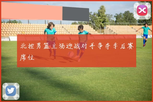 北控男篮主场迎战对手争夺季后赛席位