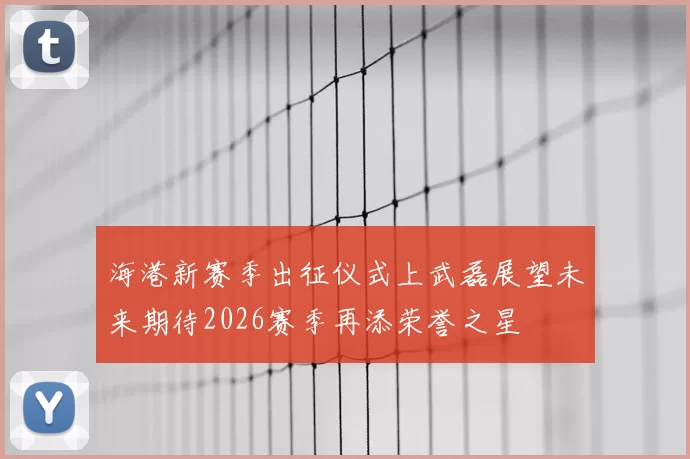 海港新赛季出征仪式上武磊展望未来期待2026赛季再添荣誉之星
