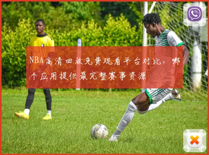 NBA高清回放免费观看平台对比,哪个应用提供最完整赛事资源