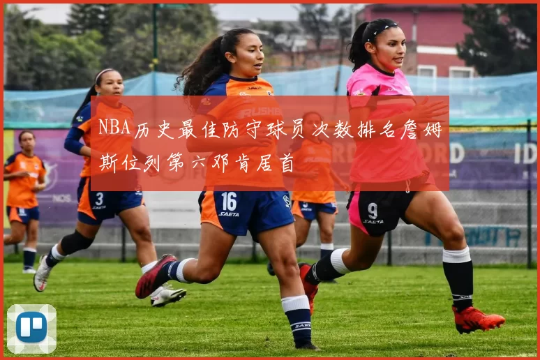 NBA历史最佳防守球员次数排名詹姆斯位列第六邓肯居首