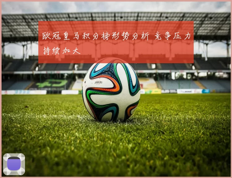 欧冠皇马积分榜形势分析 竞争压力持续加大
