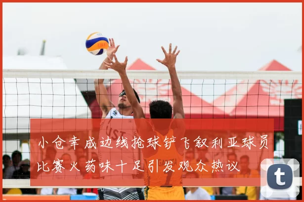 小仓幸成边线抢球铲飞叙利亚球员比赛火药味十足引发观众热议