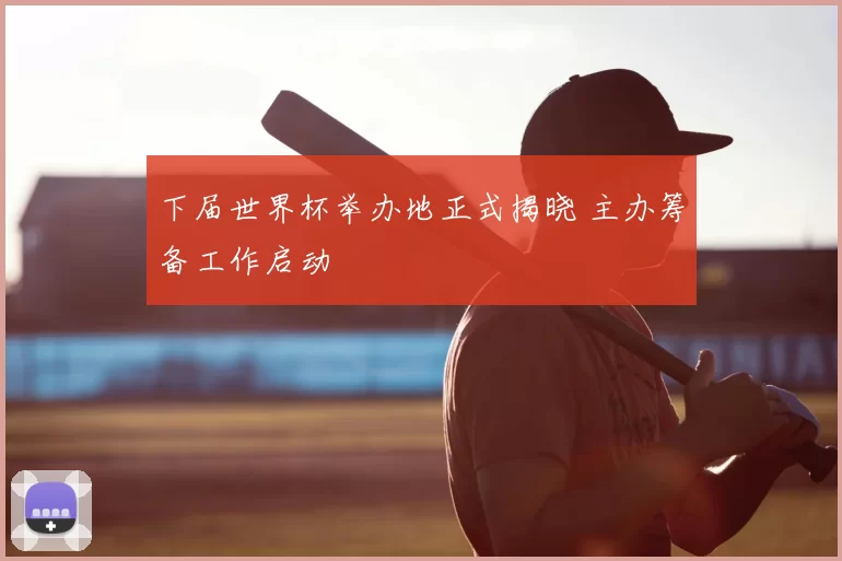 下届世界杯举办地正式揭晓 主办筹备工作启动