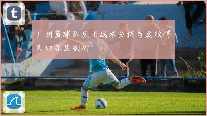 广州篮球队反击战术分析与成败得失的深度剖析