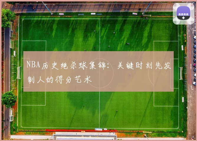 NBA历史绝杀球集锦:关键时刻先发制人的得分艺术