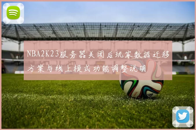 NBA2K23服务器关闭后玩家数据迁移方案与线上模式功能调整说明