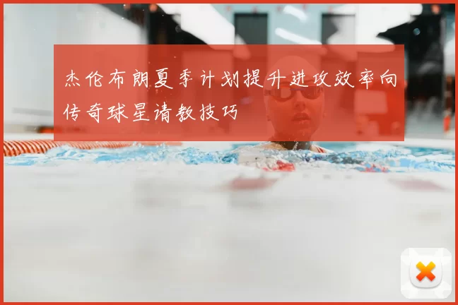 杰伦布朗夏季计划提升进攻效率向传奇球星请教技巧