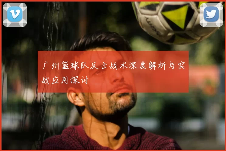 广州篮球队反击战术深度解析与实战应用探讨