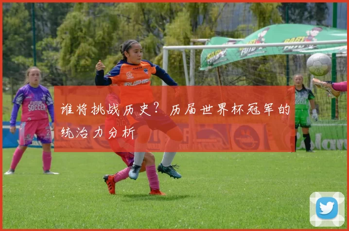 谁将挑战历史?历届世界杯冠军的统治力分析