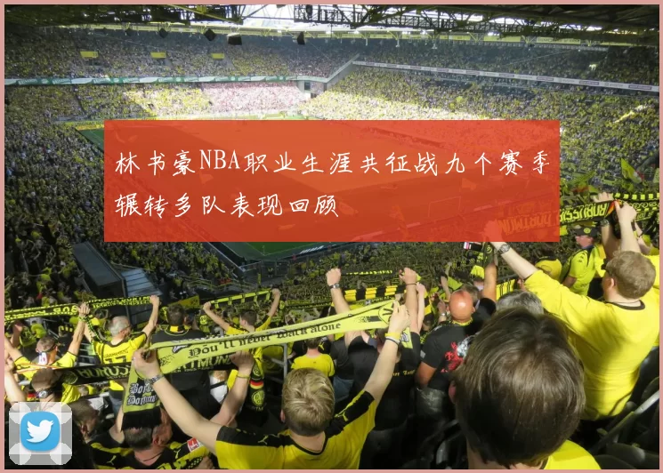 林书豪NBA职业生涯共征战九个赛季辗转多队表现回顾