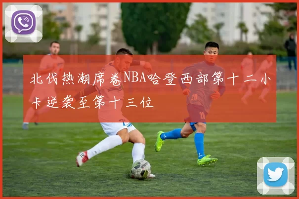 北伐热潮席卷NBA哈登西部第十二小卡逆袭至第十三位