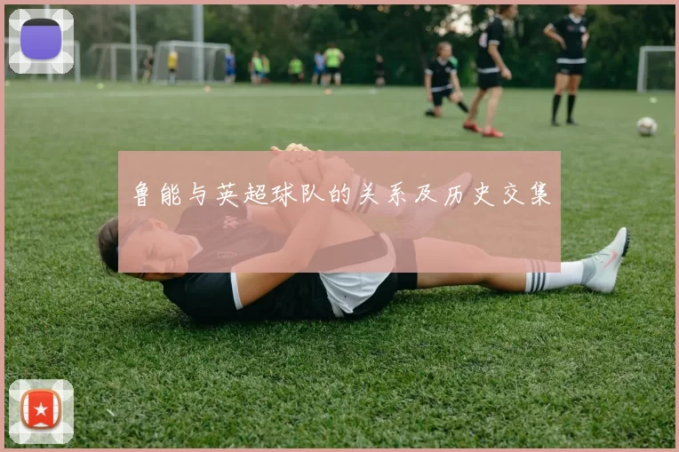 鲁能与英超球队的关系及历史交集
