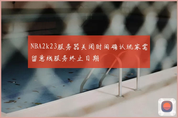 NBA2k23服务器关闭时间确认玩家需留意线服务终止日期