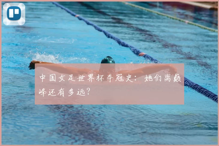 中国女足世界杯夺冠史:她们离巅峰还有多远?