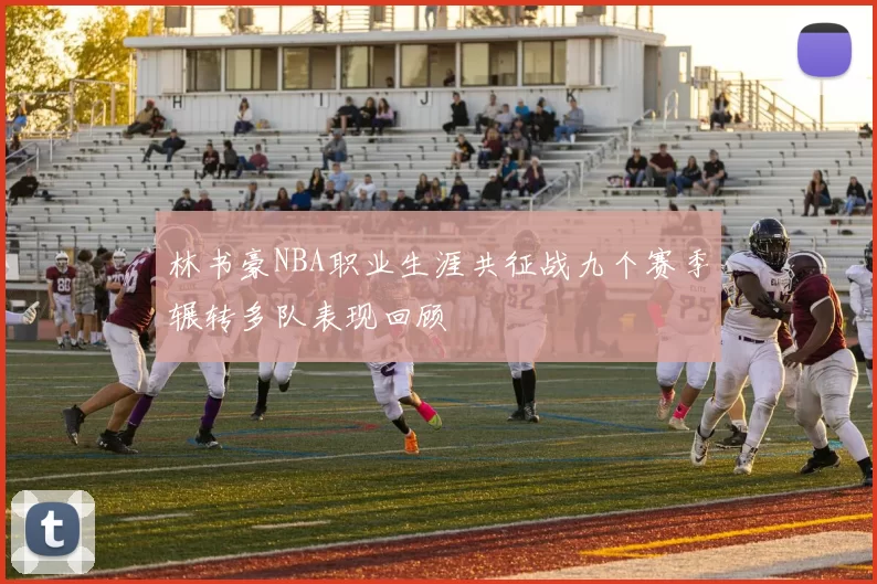林书豪NBA职业生涯共征战九个赛季辗转多队表现回顾