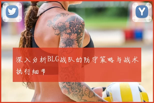 深入分析BLG战队的防守策略与战术执行细节