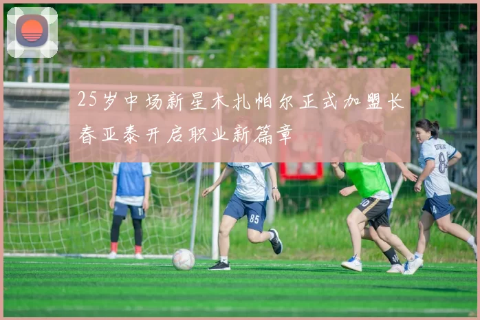25岁中场新星木扎帕尔正式加盟长春亚泰开启职业新篇章