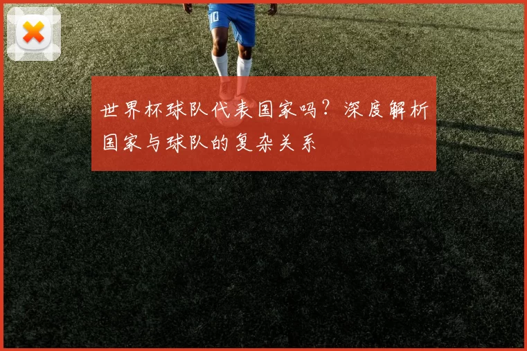 世界杯球队代表国家吗？深度解析国家与球队的复杂关系