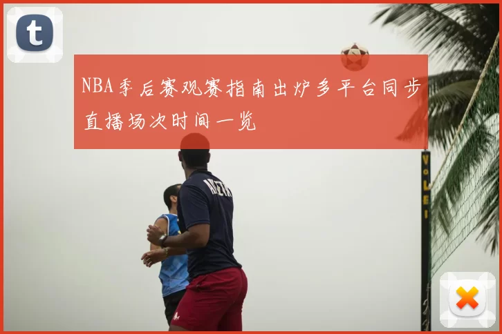 NBA季后赛观赛指南出炉多平台同步直播场次时间一览