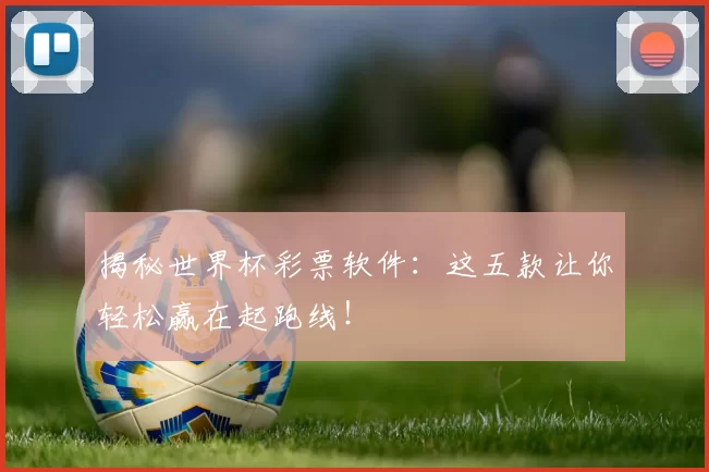 揭秘世界杯彩票软件:这五款让你轻松赢在起跑线!