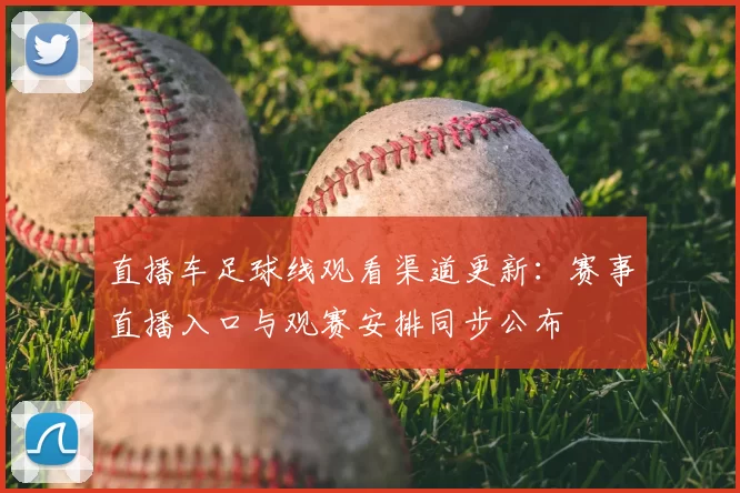 直播车足球线观看渠道更新:赛事直播入口与观赛安排同步公布