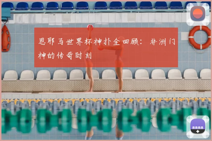 恩耶马世界杯神扑全回顾：非洲门神的传奇时刻