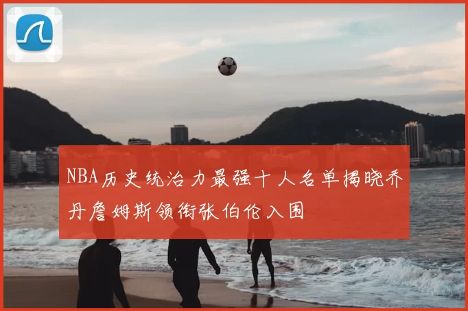 NBA历史统治力最强十人名单揭晓乔丹詹姆斯领衔张伯伦入围