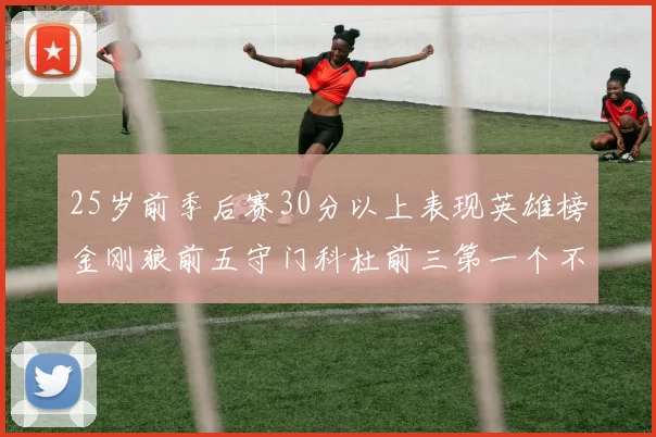 25岁前季后赛30分以上表现英雄榜金刚狼前五守门科杜前三第一个不以得分著称