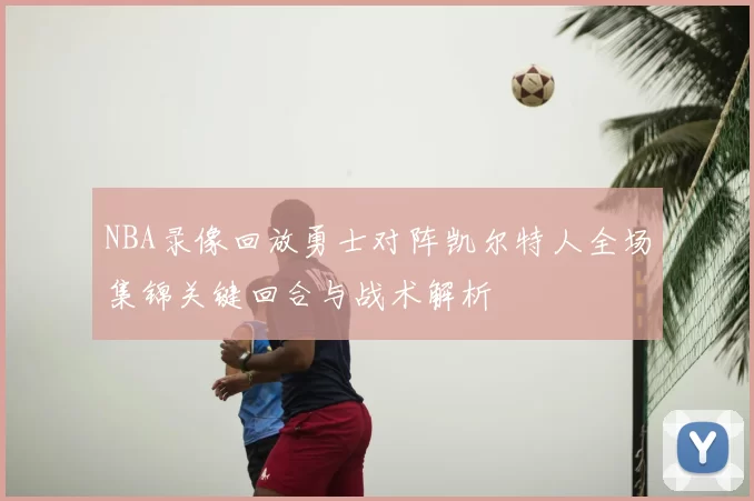 NBA录像回放勇士对阵凯尔特人全场集锦关键回合与战术解析