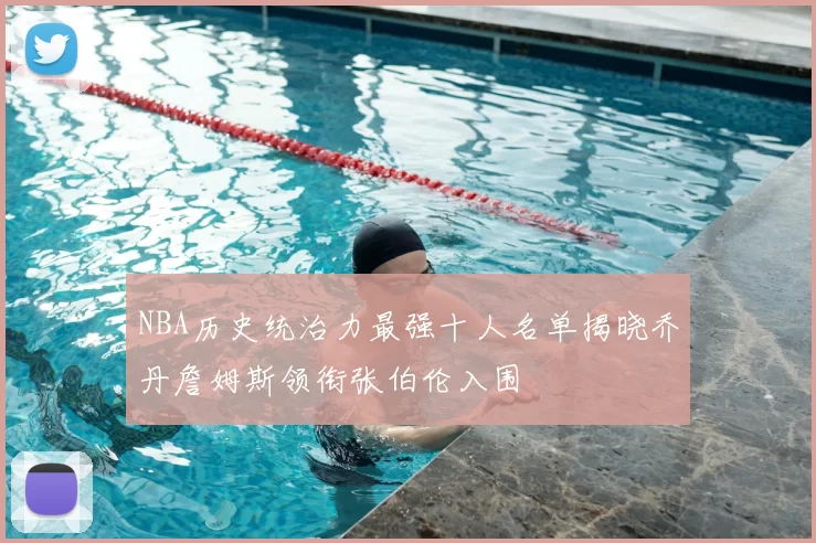 NBA历史统治力最强十人名单揭晓乔丹詹姆斯领衔张伯伦入围